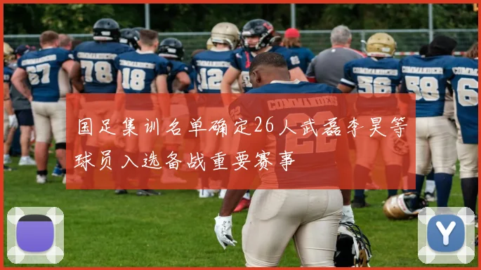 国足集训名单确定26人武磊李昊等球员入选备战重要赛事