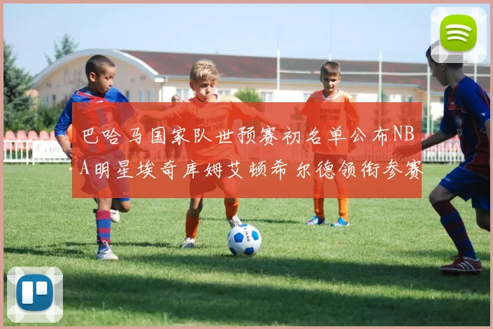 巴哈马国家队世预赛初名单公布NBA明星埃奇库姆艾顿希尔德领衔参赛阵容