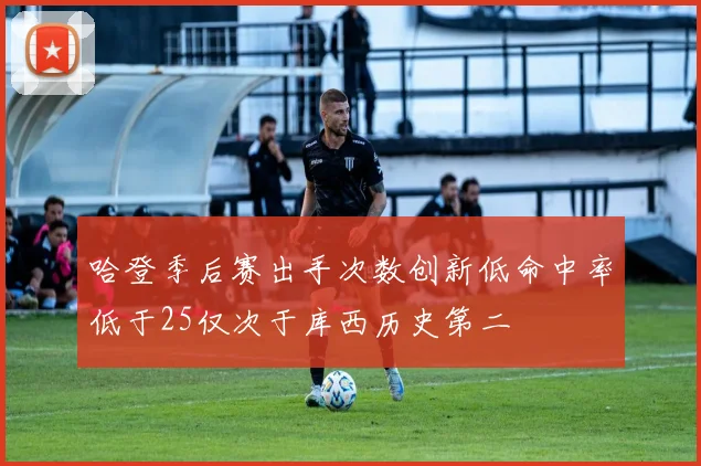 哈登季后赛出手次数创新低命中率低于25仅次于库西历史第二