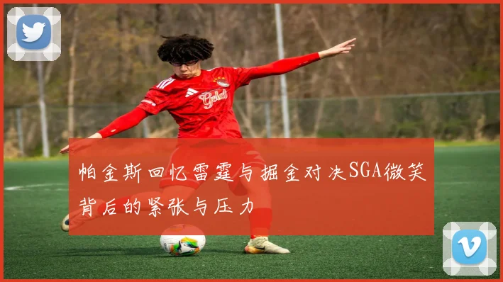 帕金斯回忆雷霆与掘金对决SGA微笑背后的紧张与压力