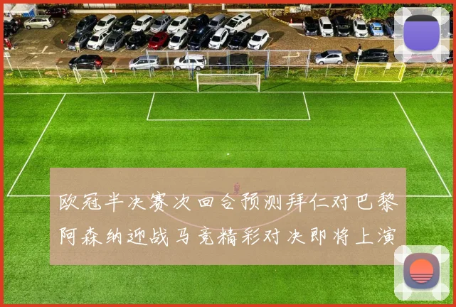 欧冠半决赛次回合预测拜仁对巴黎阿森纳迎战马竞精彩对决即将上演
