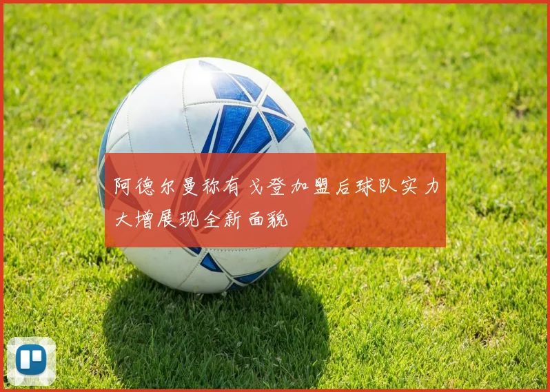 阿德尔曼称有戈登加盟后球队实力大增展现全新面貌