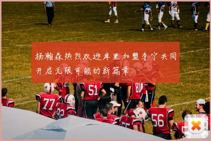 杨瀚森热烈欢迎库里加盟李宁共同开启无限可能的新篇章