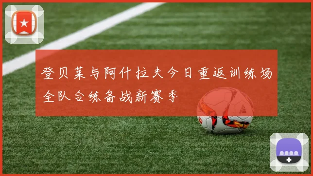 登贝莱与阿什拉夫今日重返训练场全队合练备战新赛季