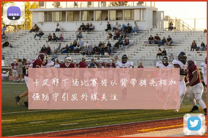 卡皮耶下场比赛将以背带裤亮相加强防守引发外媒关注