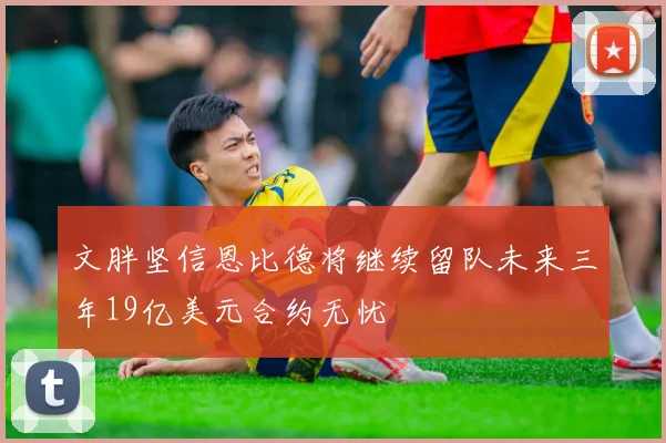 文胖坚信恩比德将继续留队未来三年19亿美元合约无忧