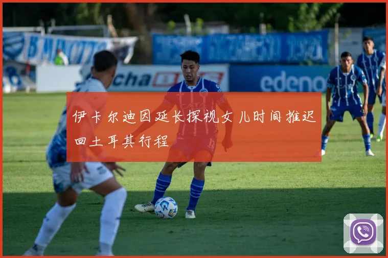 伊卡尔迪因延长探视女儿时间推迟回土耳其行程