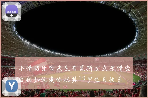 小情侣甜蜜庆生布莱斯女友深情告白我如此爱你祝其19岁生日快乐