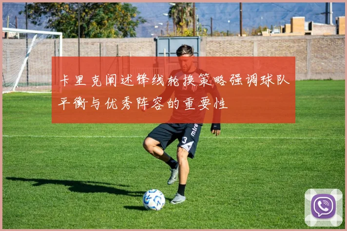 卡里克阐述锋线轮换策略强调球队平衡与优秀阵容的重要性