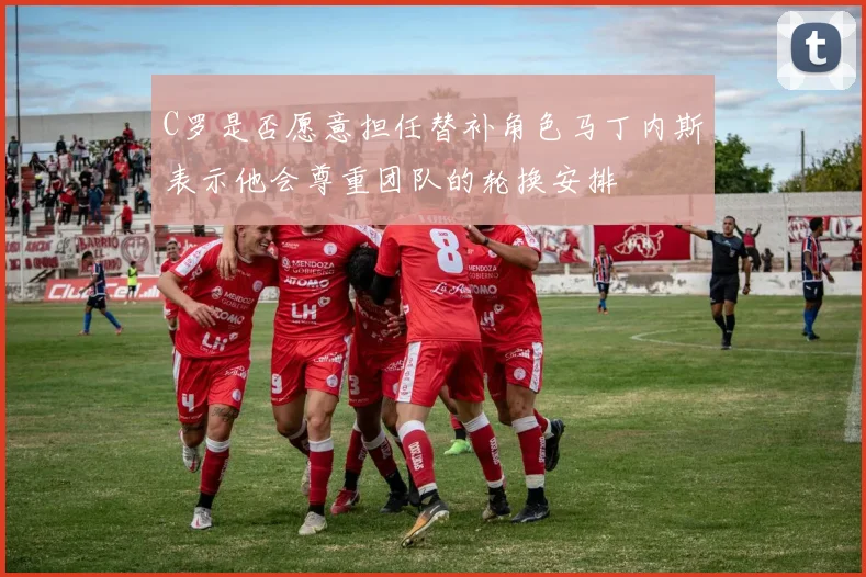 C罗是否愿意担任替补角色马丁内斯表示他会尊重团队的轮换安排
